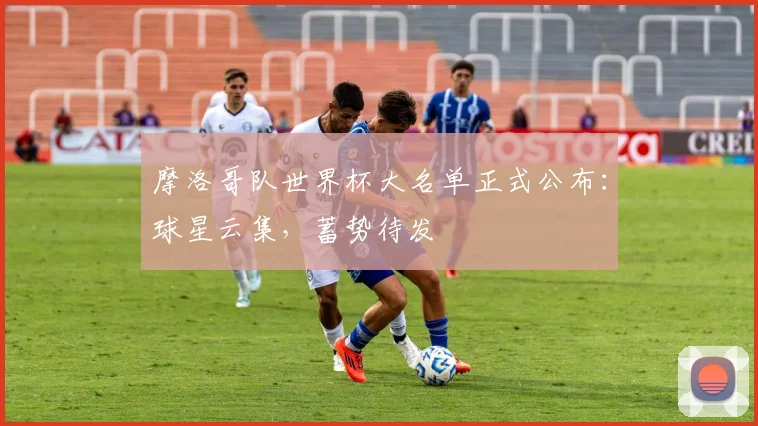 摩洛哥队世界杯大名单正式公布：球星云集，蓄势待发