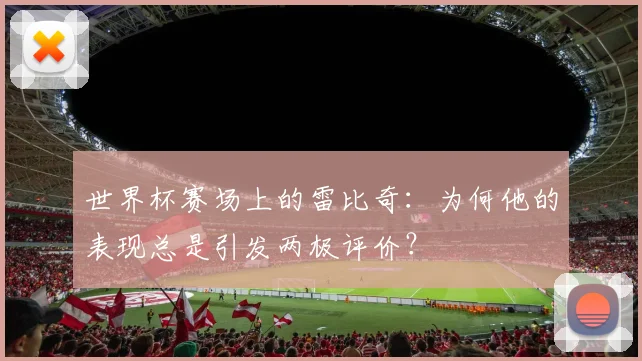 世界杯赛场上的雷比奇：为何他的表现总是引发两极评价？