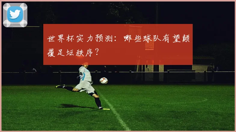 世界杯实力预测：哪些球队有望颠覆足坛秩序？