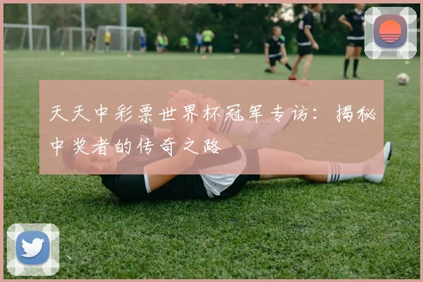 天天中彩票世界杯冠军专访：揭秘中奖者的传奇之路