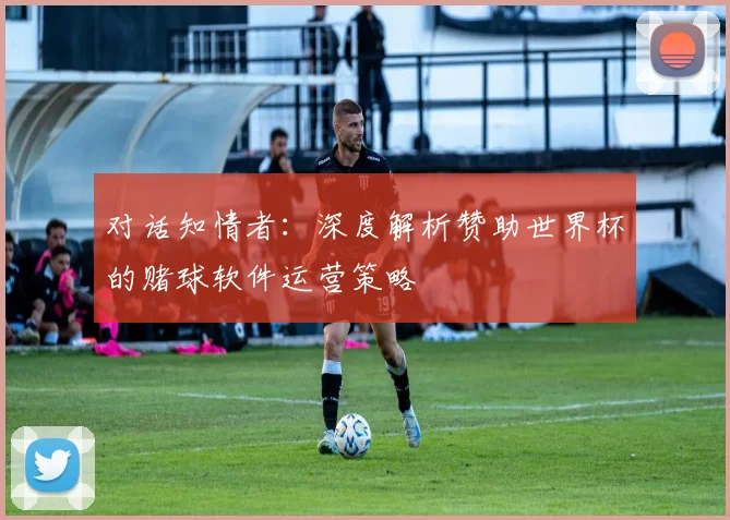 对话知情者：深度解析赞助世界杯的赌球软件运营策略