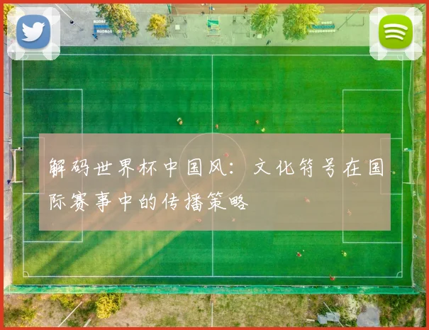 解码世界杯中国风：文化符号在国际赛事中的传播策略