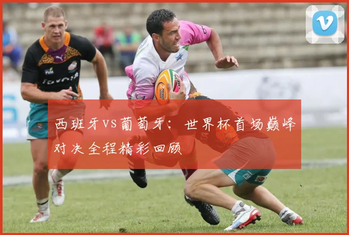 西班牙vs葡萄牙：世界杯首场巅峰对决全程精彩回顾
