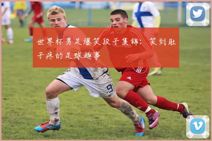 世界杯男足爆笑段子集锦：笑到肚子疼的足球趣事