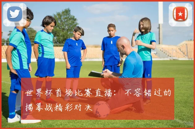 世界杯首场比赛直播：不容错过的揭幕战精彩对决